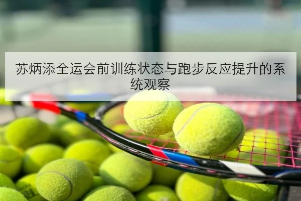 苏炳添全运会前训练状态与跑步反应提升的系统观察
