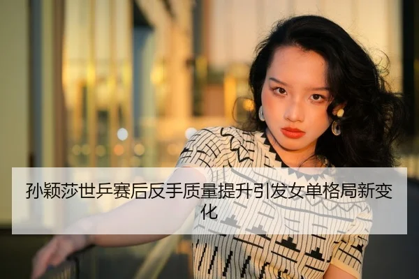 孙颖莎世乒赛后反手质量提升引发女单格局新变化