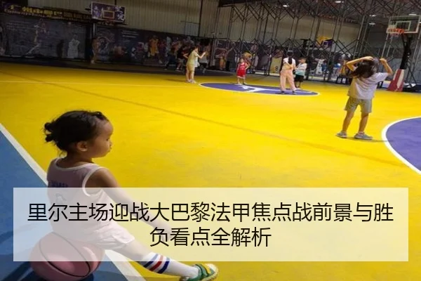 里尔主场迎战大巴黎法甲焦点战前景与胜负看点全解析